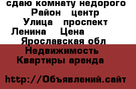 сдаю комнату недорого  › Район ­ центр  › Улица ­ проспект Ленина  › Цена ­ 5 000 - Ярославская обл. Недвижимость » Квартиры аренда   